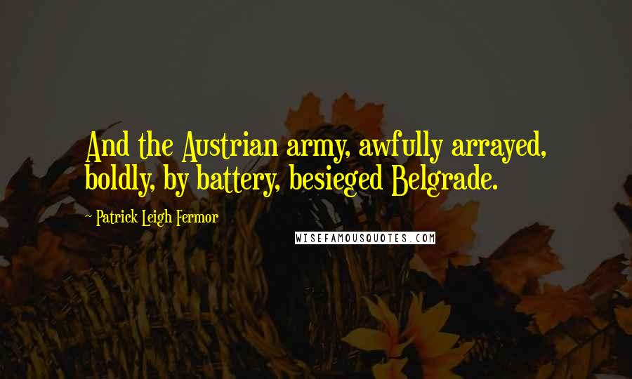 Patrick Leigh Fermor Quotes: And the Austrian army, awfully arrayed, boldly, by battery, besieged Belgrade.