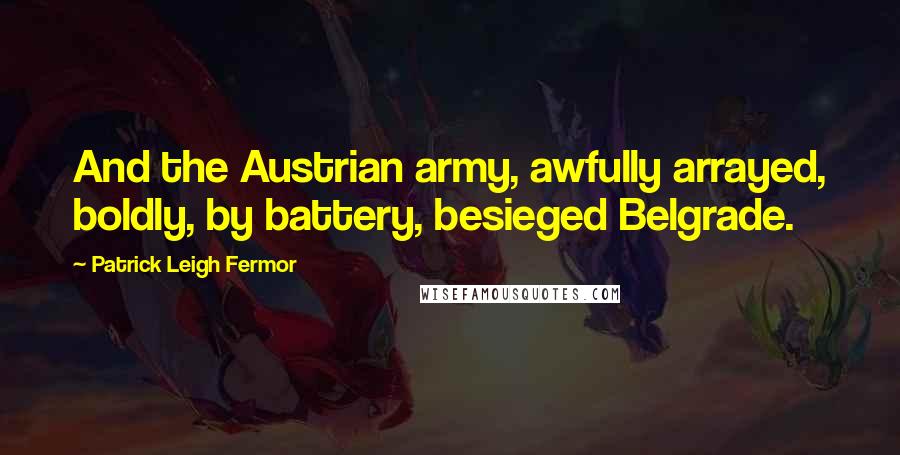 Patrick Leigh Fermor Quotes: And the Austrian army, awfully arrayed, boldly, by battery, besieged Belgrade.