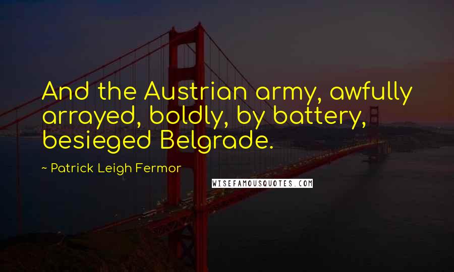 Patrick Leigh Fermor Quotes: And the Austrian army, awfully arrayed, boldly, by battery, besieged Belgrade.