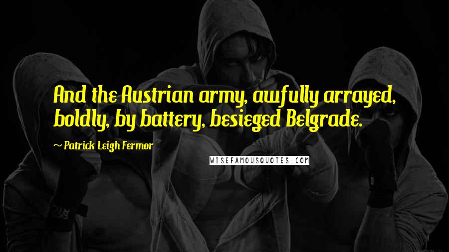 Patrick Leigh Fermor Quotes: And the Austrian army, awfully arrayed, boldly, by battery, besieged Belgrade.