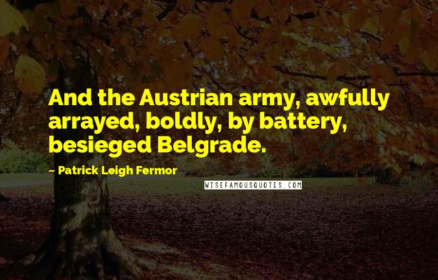 Patrick Leigh Fermor Quotes: And the Austrian army, awfully arrayed, boldly, by battery, besieged Belgrade.