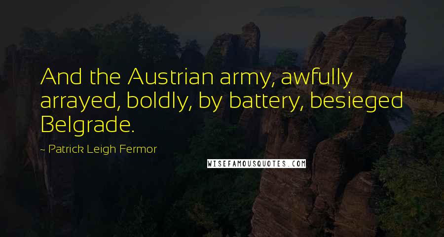 Patrick Leigh Fermor Quotes: And the Austrian army, awfully arrayed, boldly, by battery, besieged Belgrade.