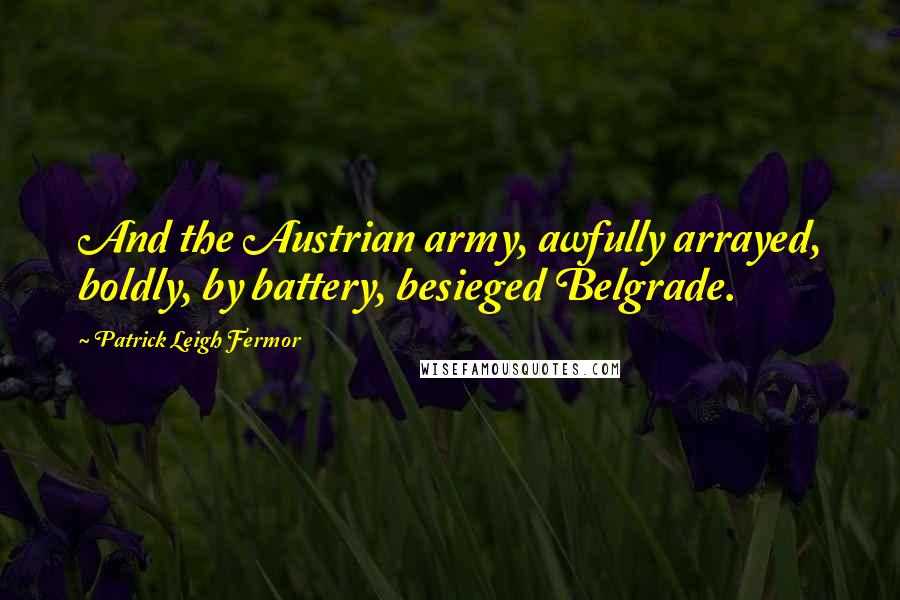 Patrick Leigh Fermor Quotes: And the Austrian army, awfully arrayed, boldly, by battery, besieged Belgrade.