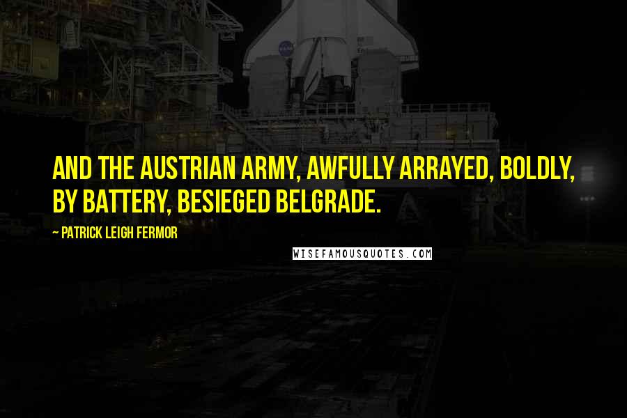 Patrick Leigh Fermor Quotes: And the Austrian army, awfully arrayed, boldly, by battery, besieged Belgrade.