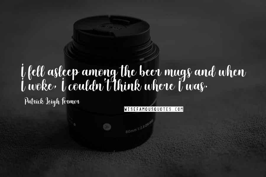 Patrick Leigh Fermor Quotes: I fell asleep among the beer mugs and when I woke, I couldn't think where I was.