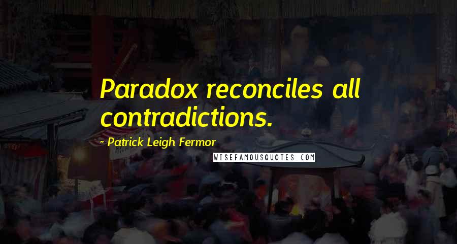 Patrick Leigh Fermor Quotes: Paradox reconciles all contradictions.