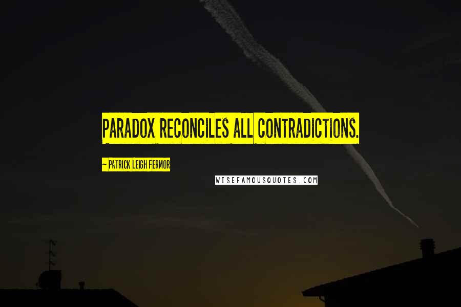 Patrick Leigh Fermor Quotes: Paradox reconciles all contradictions.