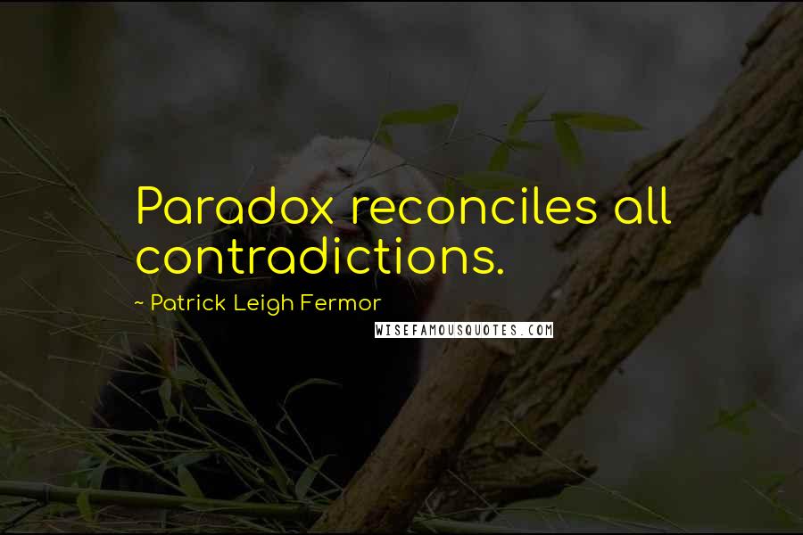Patrick Leigh Fermor Quotes: Paradox reconciles all contradictions.