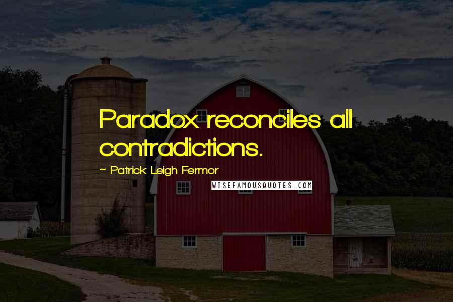 Patrick Leigh Fermor Quotes: Paradox reconciles all contradictions.