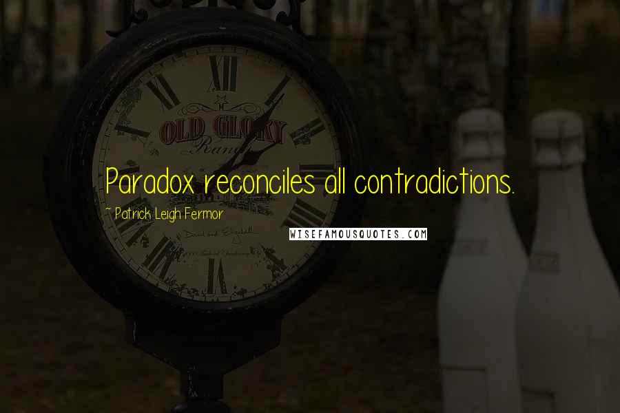 Patrick Leigh Fermor Quotes: Paradox reconciles all contradictions.