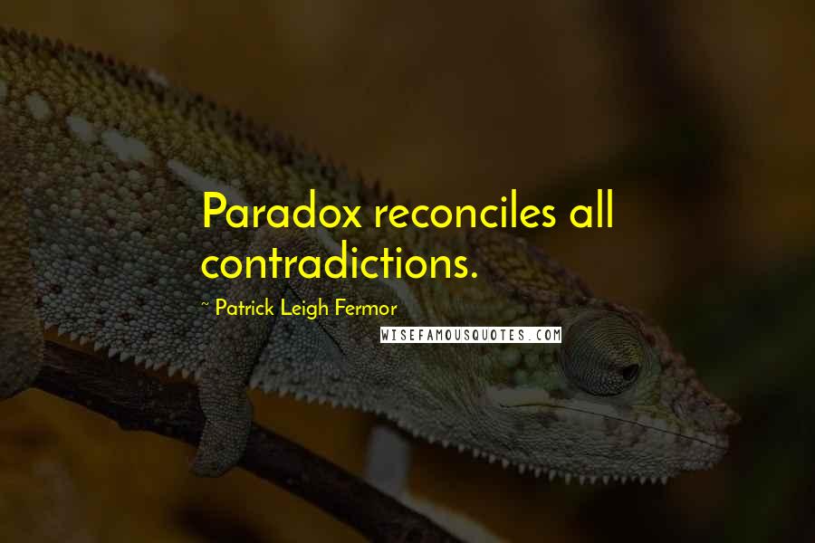 Patrick Leigh Fermor Quotes: Paradox reconciles all contradictions.