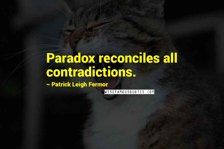 Patrick Leigh Fermor Quotes: Paradox reconciles all contradictions.