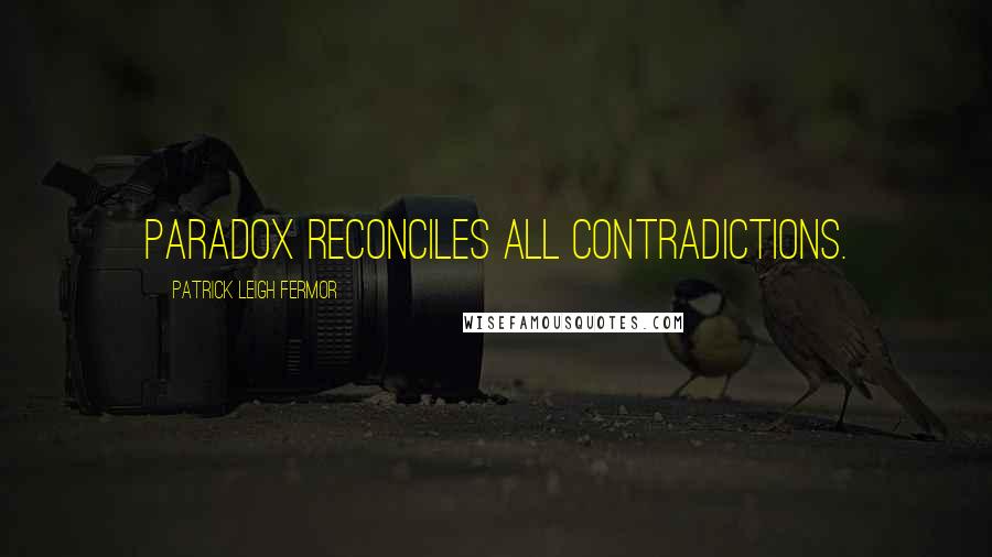 Patrick Leigh Fermor Quotes: Paradox reconciles all contradictions.