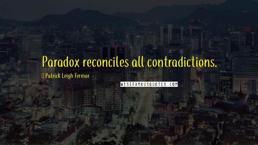 Patrick Leigh Fermor Quotes: Paradox reconciles all contradictions.