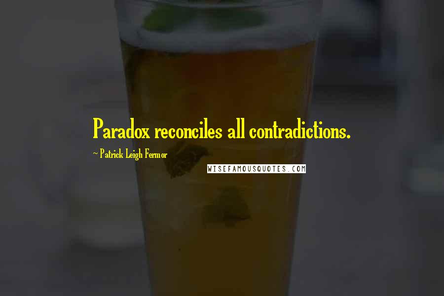 Patrick Leigh Fermor Quotes: Paradox reconciles all contradictions.