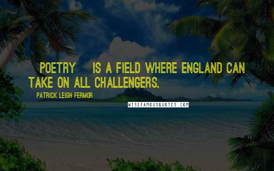 Patrick Leigh Fermor Quotes: [Poetry] is a field where England can take on all challengers.