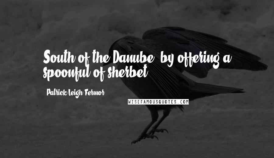 Patrick Leigh Fermor Quotes: South of the Danube, by offering a spoonful of sherbet