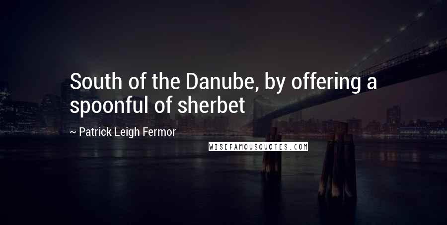 Patrick Leigh Fermor Quotes: South of the Danube, by offering a spoonful of sherbet