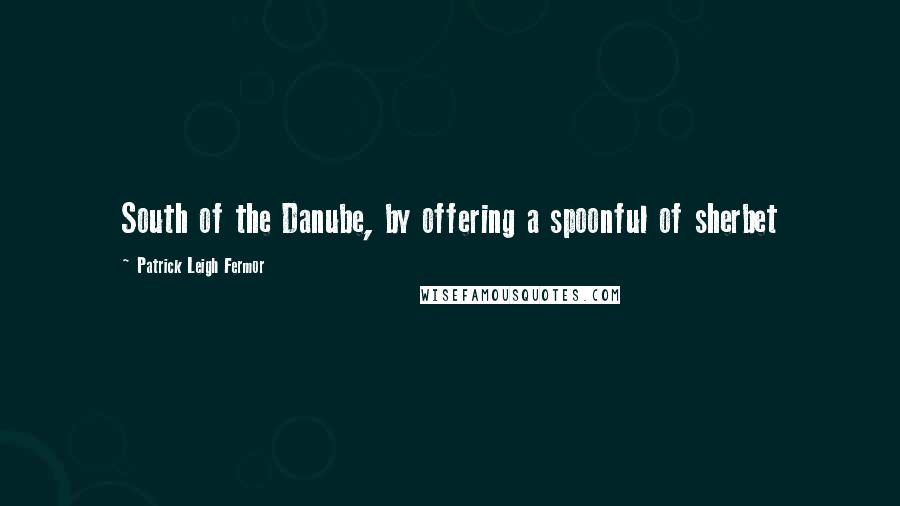 Patrick Leigh Fermor Quotes: South of the Danube, by offering a spoonful of sherbet