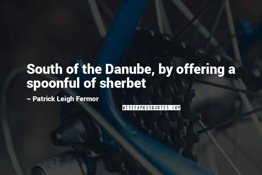 Patrick Leigh Fermor Quotes: South of the Danube, by offering a spoonful of sherbet