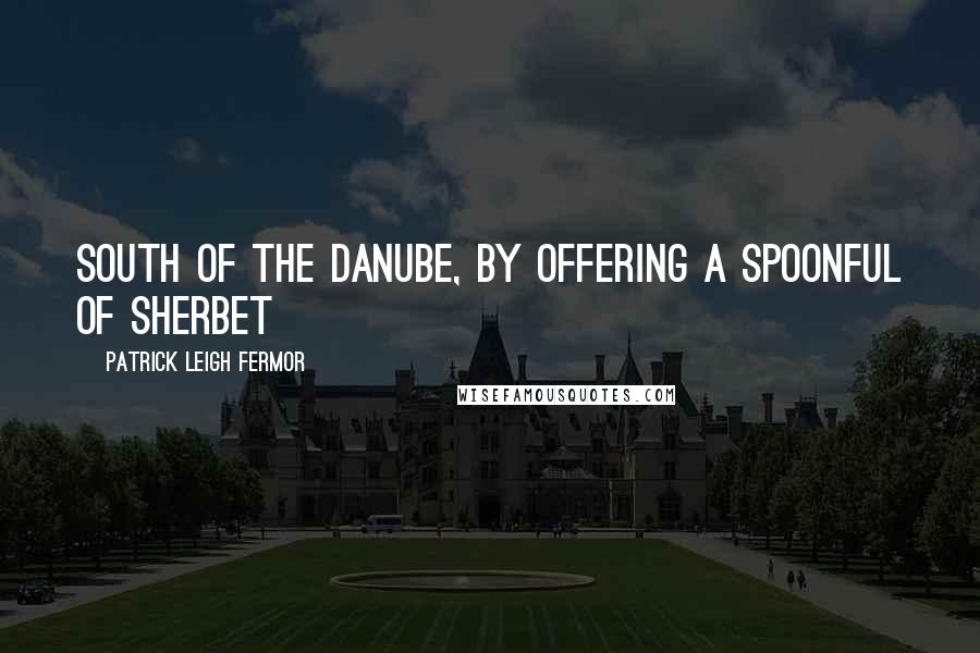 Patrick Leigh Fermor Quotes: South of the Danube, by offering a spoonful of sherbet