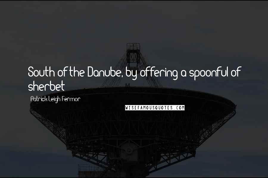 Patrick Leigh Fermor Quotes: South of the Danube, by offering a spoonful of sherbet