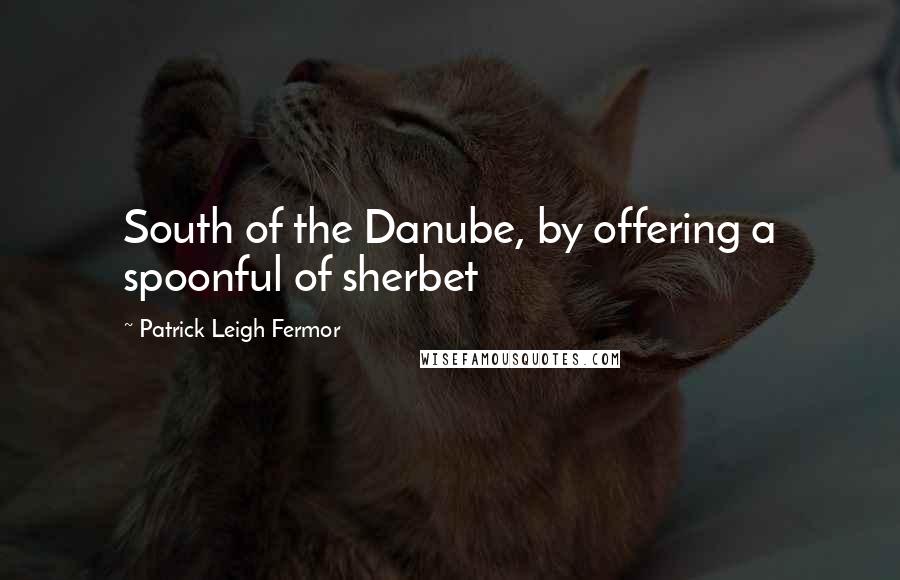 Patrick Leigh Fermor Quotes: South of the Danube, by offering a spoonful of sherbet