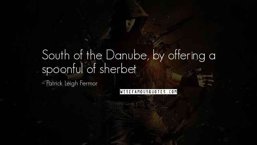 Patrick Leigh Fermor Quotes: South of the Danube, by offering a spoonful of sherbet