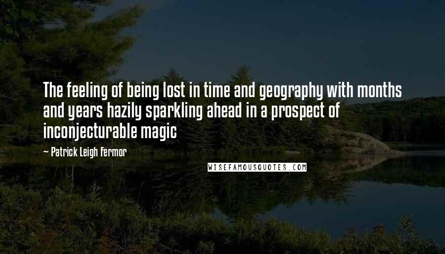 Patrick Leigh Fermor Quotes: The feeling of being lost in time and geography with months and years hazily sparkling ahead in a prospect of inconjecturable magic