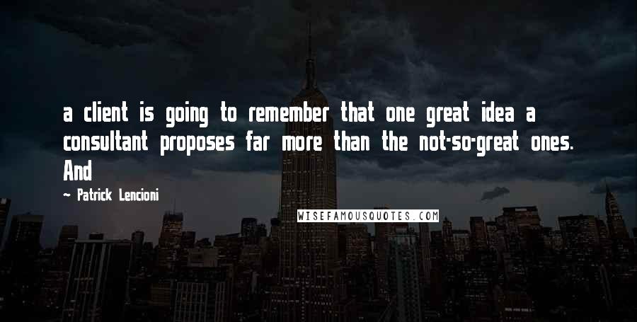 Patrick Lencioni Quotes: a client is going to remember that one great idea a consultant proposes far more than the not-so-great ones. And