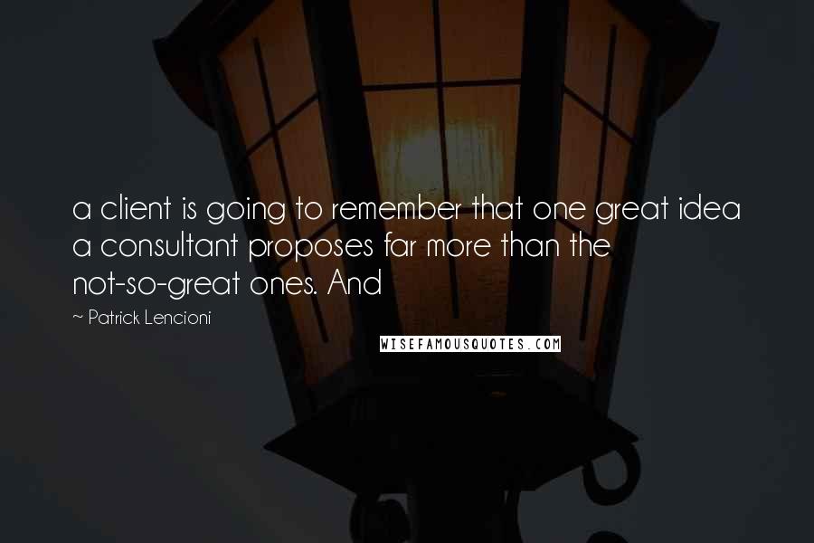 Patrick Lencioni Quotes: a client is going to remember that one great idea a consultant proposes far more than the not-so-great ones. And