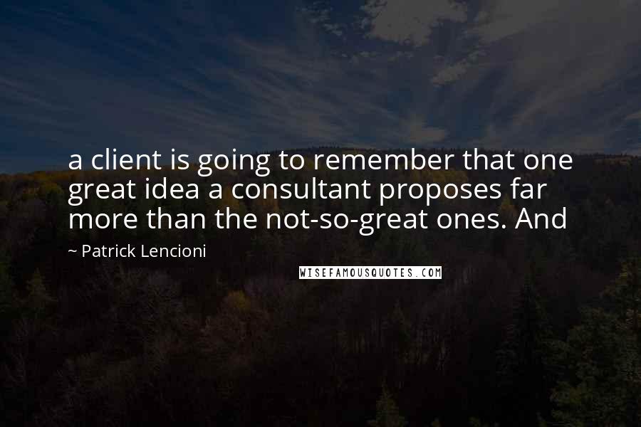 Patrick Lencioni Quotes: a client is going to remember that one great idea a consultant proposes far more than the not-so-great ones. And