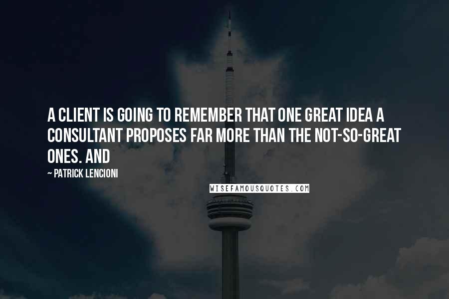 Patrick Lencioni Quotes: a client is going to remember that one great idea a consultant proposes far more than the not-so-great ones. And