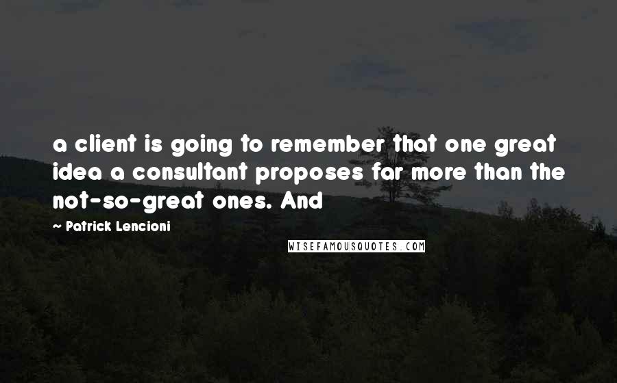 Patrick Lencioni Quotes: a client is going to remember that one great idea a consultant proposes far more than the not-so-great ones. And