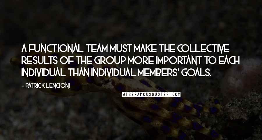 Patrick Lencioni Quotes: A functional team must make the collective results of the group more important to each individual than individual members' goals.