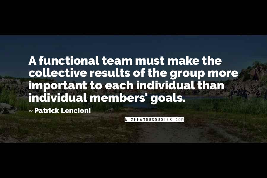 Patrick Lencioni Quotes: A functional team must make the collective results of the group more important to each individual than individual members' goals.