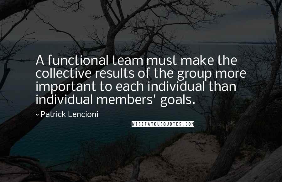 Patrick Lencioni Quotes: A functional team must make the collective results of the group more important to each individual than individual members' goals.