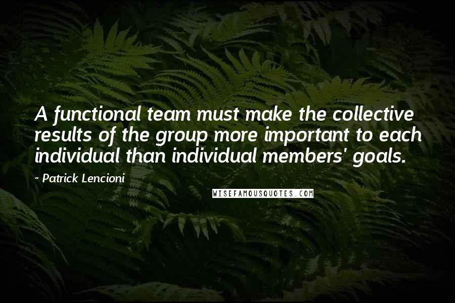 Patrick Lencioni Quotes: A functional team must make the collective results of the group more important to each individual than individual members' goals.