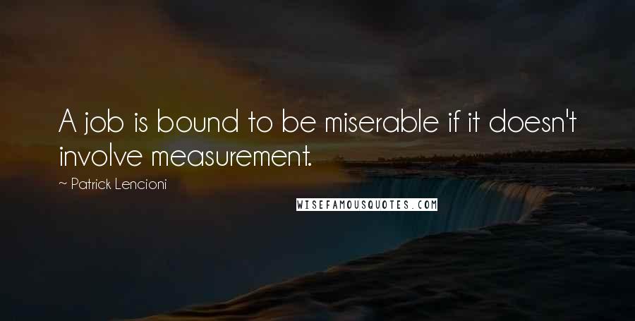 Patrick Lencioni Quotes: A job is bound to be miserable if it doesn't involve measurement.