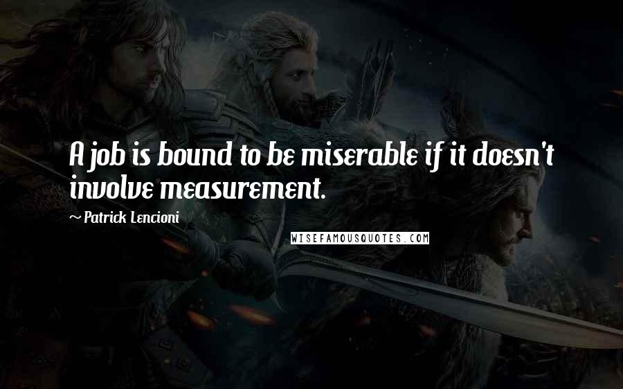 Patrick Lencioni Quotes: A job is bound to be miserable if it doesn't involve measurement.