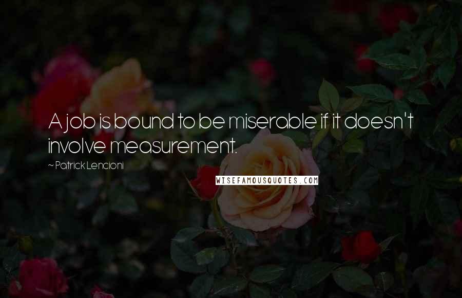 Patrick Lencioni Quotes: A job is bound to be miserable if it doesn't involve measurement.