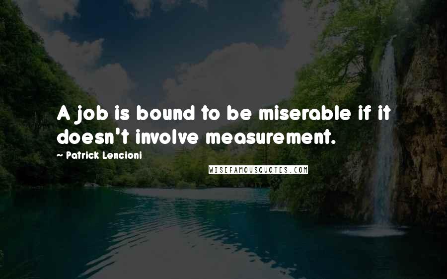 Patrick Lencioni Quotes: A job is bound to be miserable if it doesn't involve measurement.