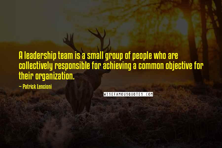 Patrick Lencioni Quotes: A leadership team is a small group of people who are collectively responsible for achieving a common objective for their organization.