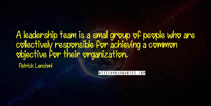 Patrick Lencioni Quotes: A leadership team is a small group of people who are collectively responsible for achieving a common objective for their organization.