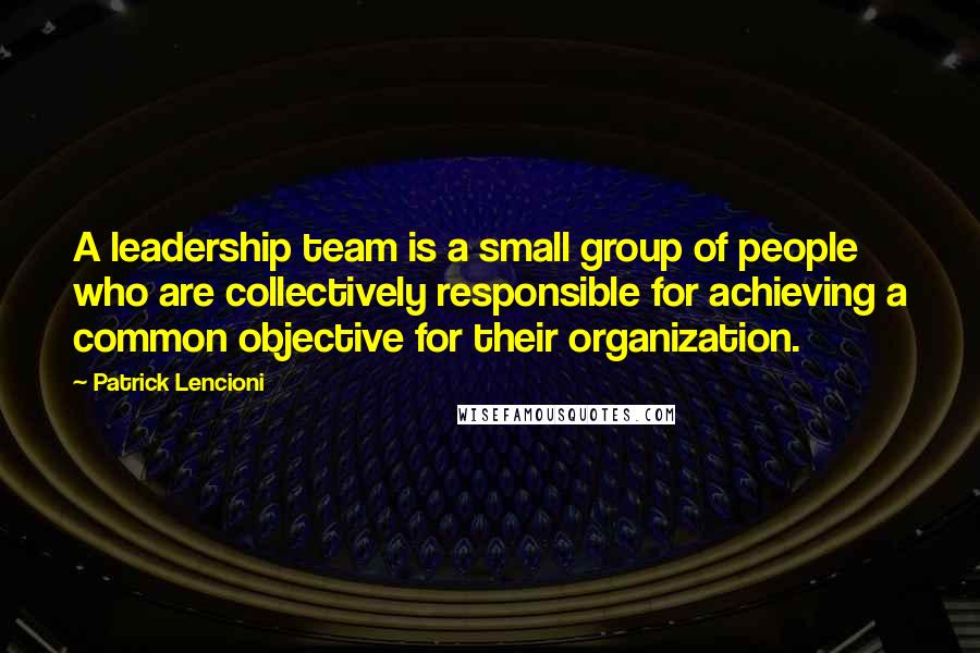 Patrick Lencioni Quotes: A leadership team is a small group of people who are collectively responsible for achieving a common objective for their organization.