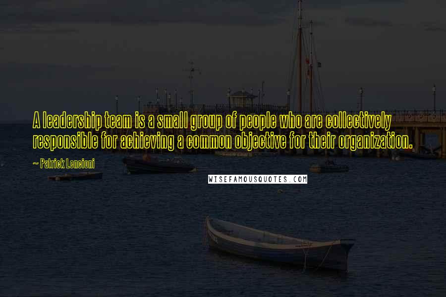 Patrick Lencioni Quotes: A leadership team is a small group of people who are collectively responsible for achieving a common objective for their organization.