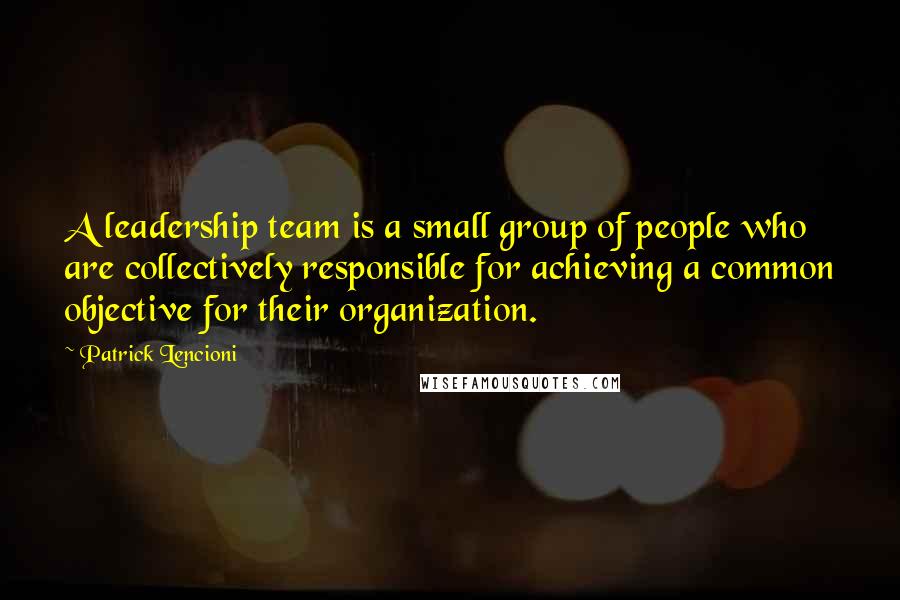 Patrick Lencioni Quotes: A leadership team is a small group of people who are collectively responsible for achieving a common objective for their organization.