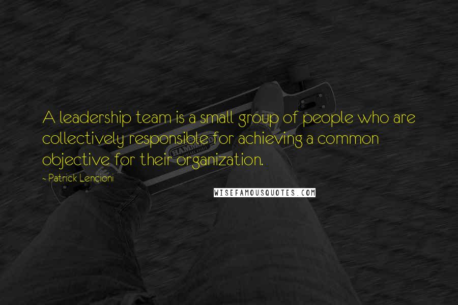 Patrick Lencioni Quotes: A leadership team is a small group of people who are collectively responsible for achieving a common objective for their organization.