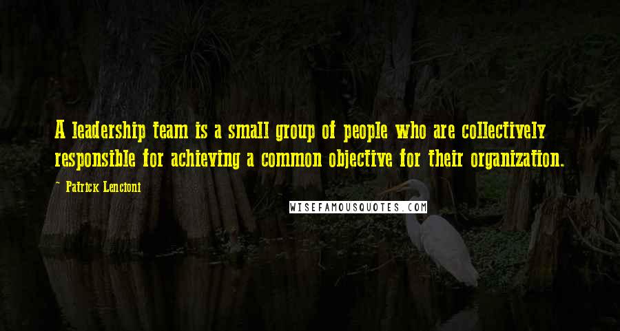 Patrick Lencioni Quotes: A leadership team is a small group of people who are collectively responsible for achieving a common objective for their organization.