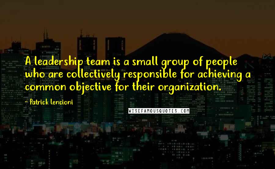 Patrick Lencioni Quotes: A leadership team is a small group of people who are collectively responsible for achieving a common objective for their organization.